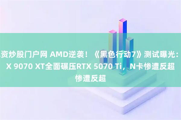 配资炒股门户网 AMD逆袭！《黑色行动7》测试曝光：RX 9070 XT全面碾压RTX 5070 Ti，N卡惨遭反超