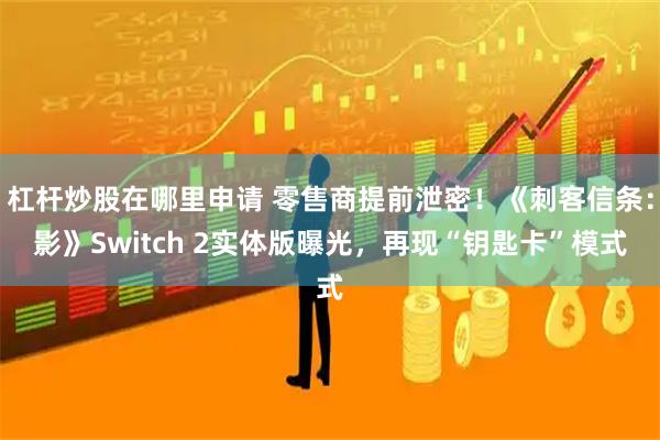 杠杆炒股在哪里申请 零售商提前泄密！《刺客信条：影》Switch 2实体版曝光，再现“钥匙卡”模式